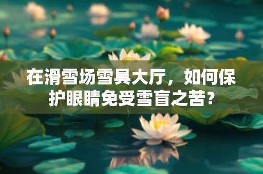 在滑雪场雪具大厅，如何保护眼睛免受雪盲之苦？