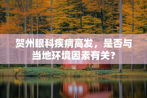 贺州眼科疾病高发，是否与当地环境因素有关？