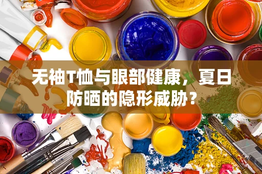 无袖T恤与眼部健康，夏日防晒的隐形威胁？