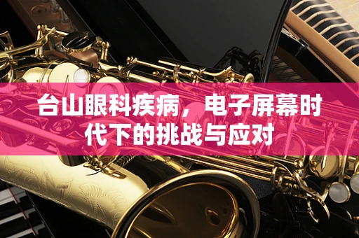 台山眼科疾病，电子屏幕时代下的挑战与应对