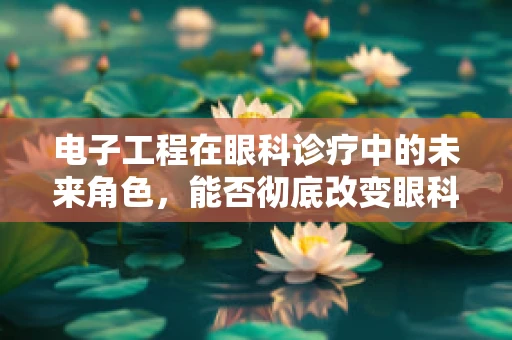 电子工程在眼科诊疗中的未来角色，能否彻底改变眼科手术与设备？