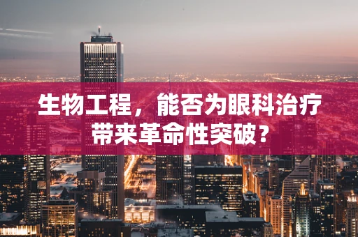 生物工程，能否为眼科治疗带来革命性突破？