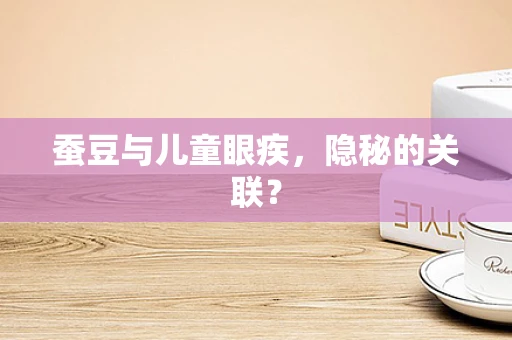 蚕豆与儿童眼疾，隐秘的关联？