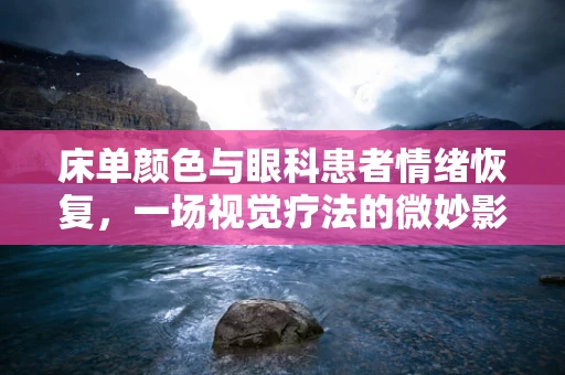 床单颜色与眼科患者情绪恢复，一场视觉疗法的微妙影响？