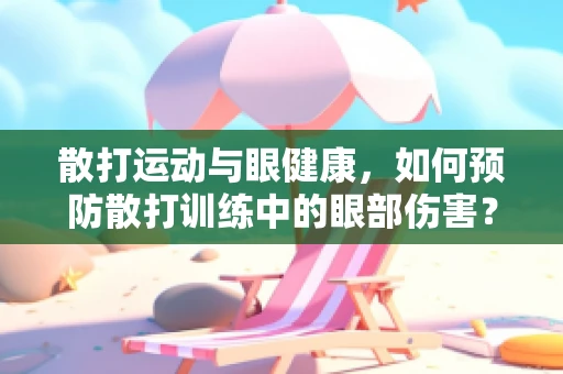 散打运动与眼健康，如何预防散打训练中的眼部伤害？