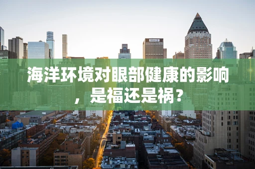 海洋环境对眼部健康的影响，是福还是祸？