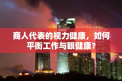 商人代表的视力健康，如何平衡工作与眼健康？