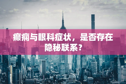 癫痫与眼科症状，是否存在隐秘联系？
