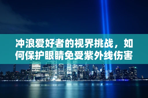 冲浪爱好者的视界挑战，如何保护眼睛免受紫外线伤害？