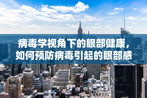 病毒学视角下的眼部健康，如何预防病毒引起的眼部感染？