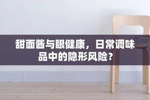 甜面酱与眼健康，日常调味品中的隐形风险？