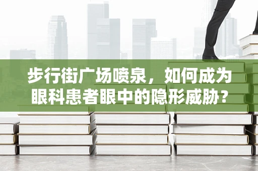 步行街广场喷泉，如何成为眼科患者眼中的隐形威胁？