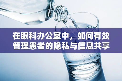 在眼科办公室中，如何有效管理患者的隐私与信息共享？