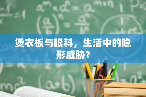 烫衣板与眼科，生活中的隐形威胁？