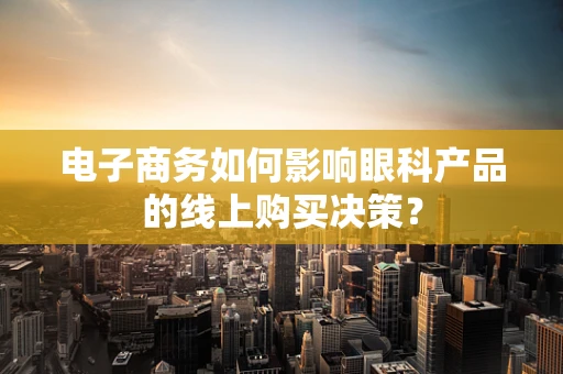 电子商务如何影响眼科产品的线上购买决策？