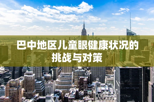 巴中地区儿童眼健康状况的挑战与对策