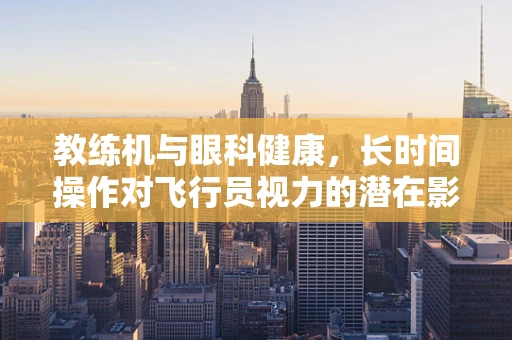 教练机与眼科健康，长时间操作对飞行员视力的潜在影响？