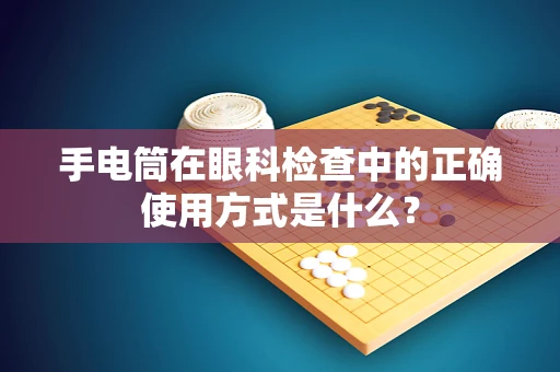 手电筒在眼科检查中的正确使用方式是什么？