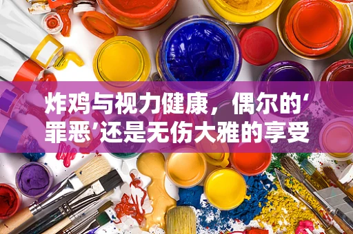 炸鸡与视力健康，偶尔的‘罪恶’还是无伤大雅的享受？