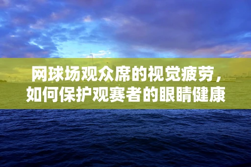 网球场观众席的视觉疲劳，如何保护观赛者的眼睛健康？