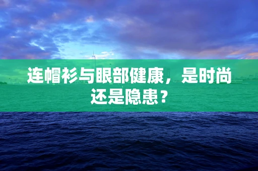连帽衫与眼部健康，是时尚还是隐患？