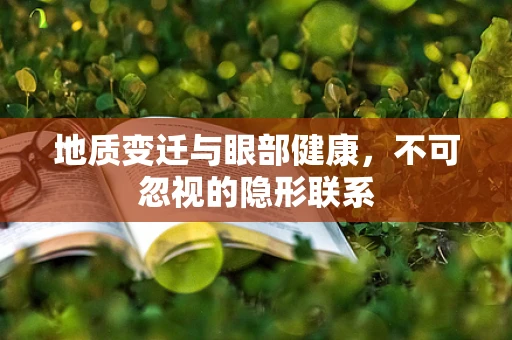 地质变迁与眼部健康，不可忽视的隐形联系
