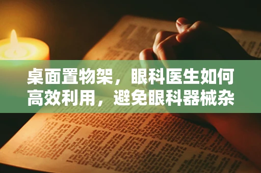 桌面置物架，眼科医生如何高效利用，避免眼科器械杂乱无章？