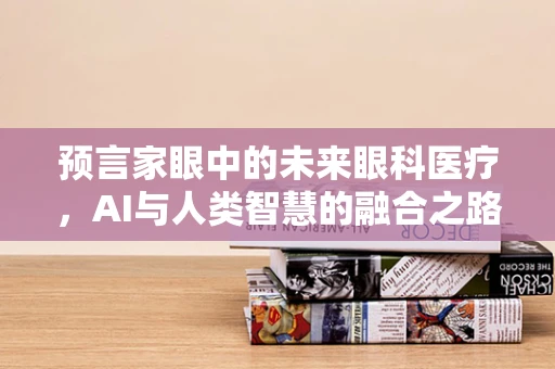 预言家眼中的未来眼科医疗，AI与人类智慧的融合之路