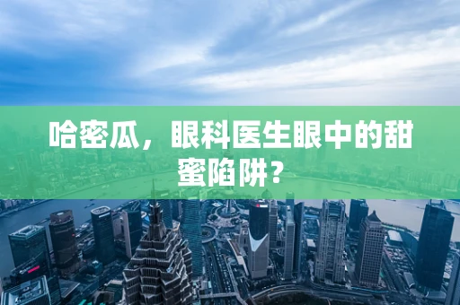 哈密瓜，眼科医生眼中的甜蜜陷阱？