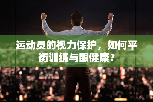 运动员的视力保护，如何平衡训练与眼健康？