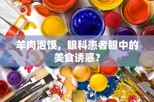 羊肉泡馍，眼科患者眼中的美食诱惑？