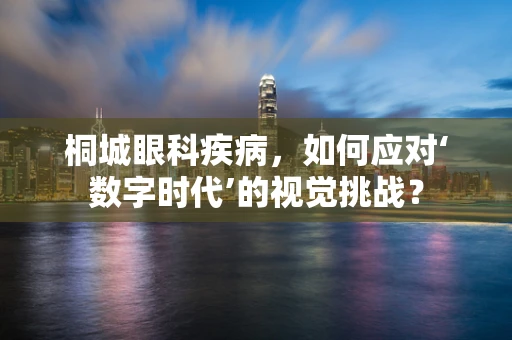 桐城眼科疾病，如何应对‘数字时代’的视觉挑战？