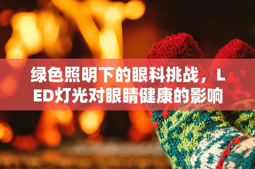 绿色照明下的眼科挑战，LED灯光对眼睛健康的影响