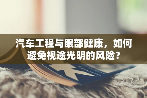 汽车工程与眼部健康，如何避免视途光明的风险？
