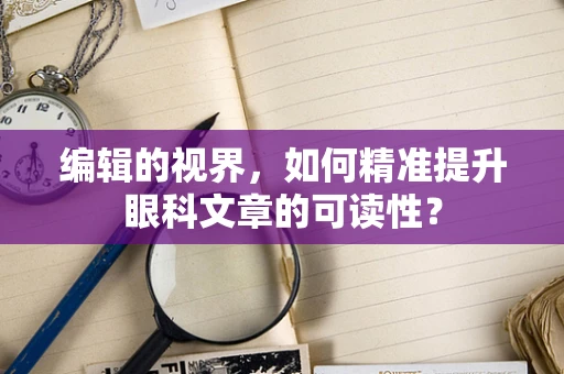 编辑的视界，如何精准提升眼科文章的可读性？