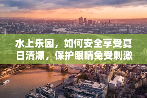 水上乐园，如何安全享受夏日清凉，保护眼睛免受刺激？