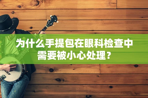为什么手提包在眼科检查中需要被小心处理？