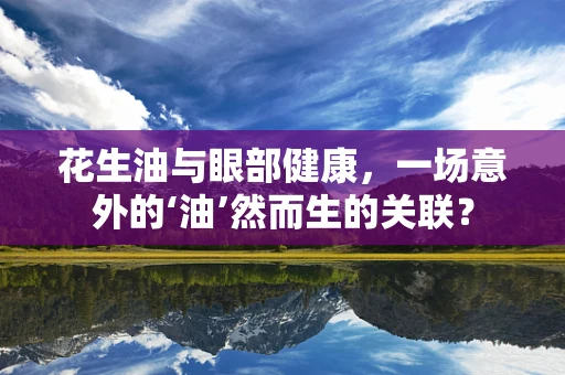 花生油与眼部健康，一场意外的‘油’然而生的关联？
