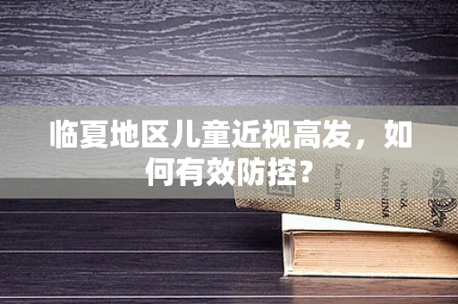 临夏地区儿童近视高发，如何有效防控？