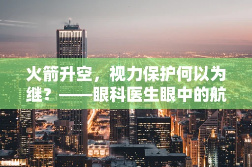 火箭升空，视力保护何以为继？——眼科医生眼中的航天科技与眼健康