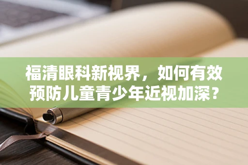 福清眼科新视界，如何有效预防儿童青少年近视加深？