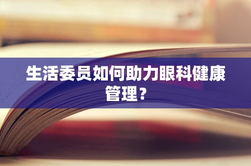 生活委员如何助力眼科健康管理？