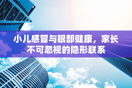 小儿感冒与眼部健康，家长不可忽视的隐形联系