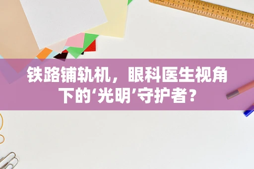 铁路铺轨机，眼科医生视角下的‘光明’守护者？