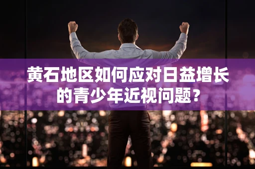 黄石地区如何应对日益增长的青少年近视问题？