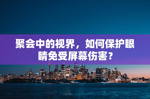 聚会中的视界，如何保护眼睛免受屏幕伤害？