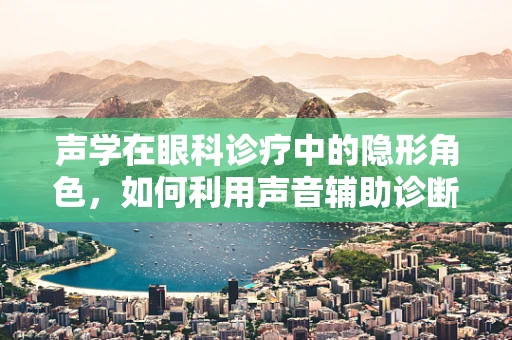 声学在眼科诊疗中的隐形角色，如何利用声音辅助诊断眼疾？