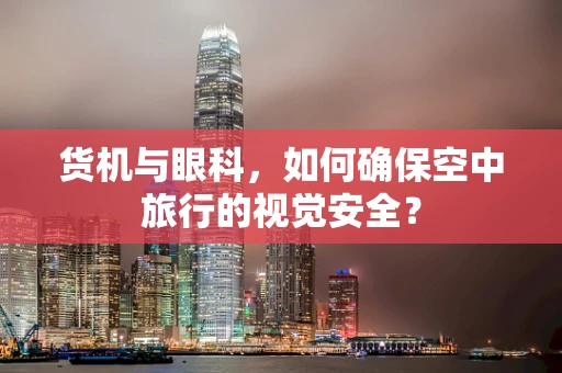 货机与眼科，如何确保空中旅行的视觉安全？