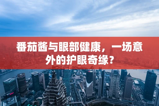 番茄酱与眼部健康，一场意外的护眼奇缘？