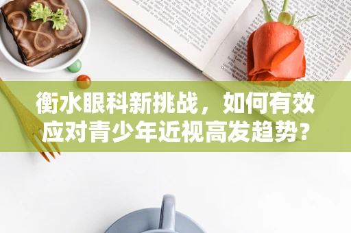 衡水眼科新挑战，如何有效应对青少年近视高发趋势？